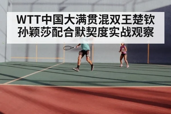 WTT中国大满贯混双王楚钦孙颖莎配合默契度实战观察